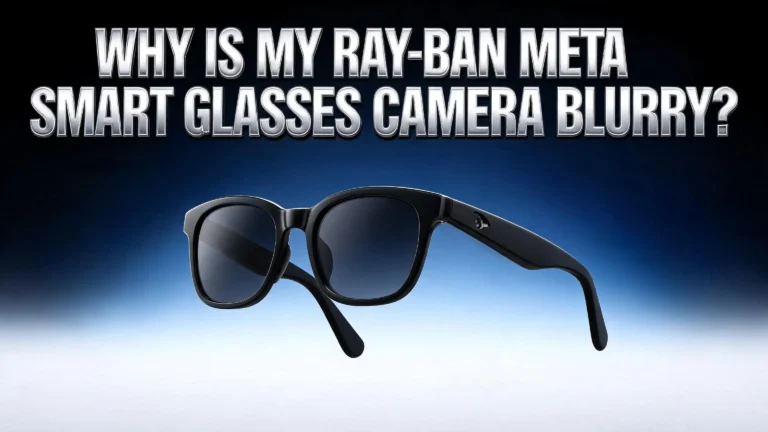Why Is My Ray-Ban Meta Smart Glasses Camera Blurry?